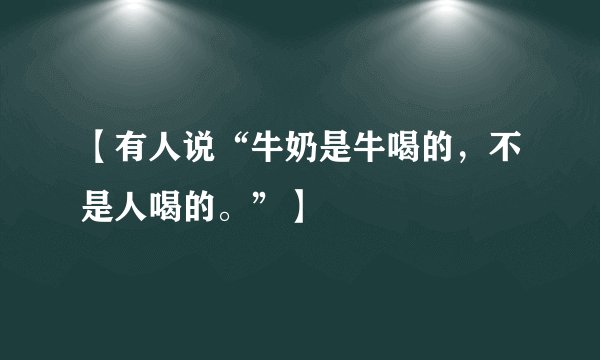 【有人说“牛奶是牛喝的,不是人喝的。”】