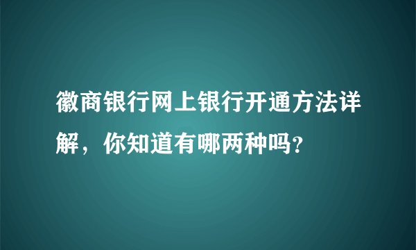 徽商银行网上银行开通方法详解，你知道有哪两种吗？