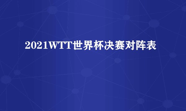 2021WTT世界杯决赛对阵表