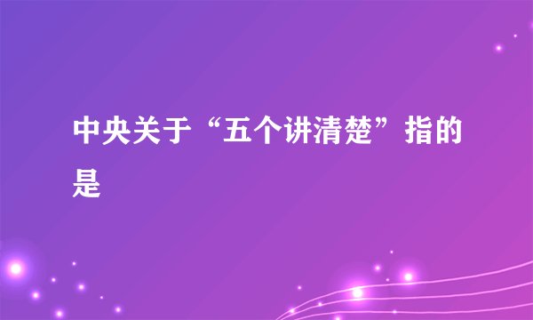 中央关于“五个讲清楚”指的是