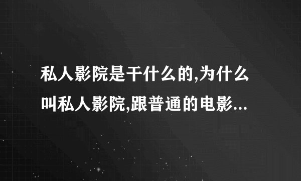 私人影院是干什么的,为什么叫私人影院,跟普通的电影院有什么区别？...