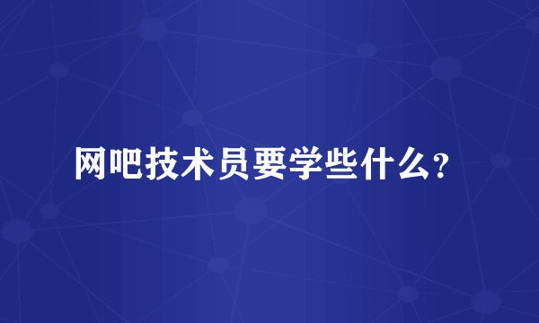 网吧技术员要学些什么？