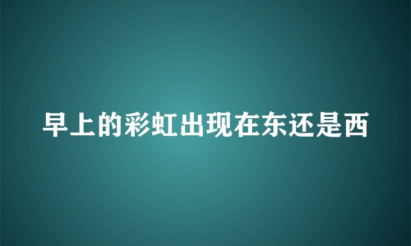 早上的彩虹出现在东还是西