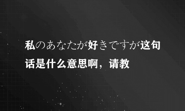 私のあなたが好きですが这句话是什么意思啊，请教
