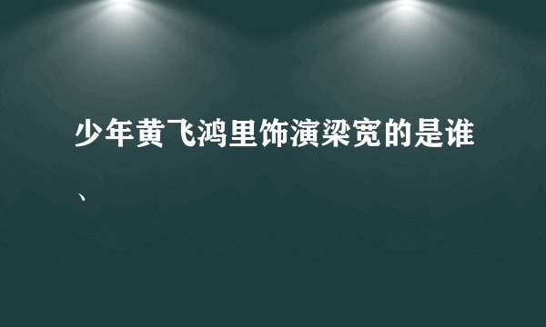 少年黄飞鸿里饰演梁宽的是谁、
