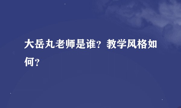 大岳丸老师是谁？教学风格如何？