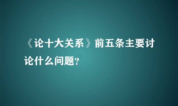 《论十大关系》前五条主要讨论什么问题？