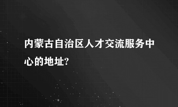 内蒙古自治区人才交流服务中心的地址?