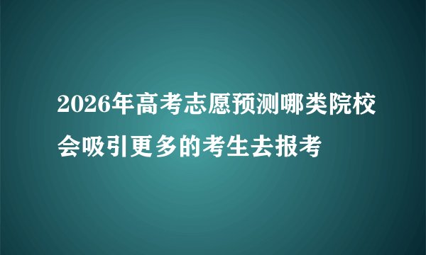 2026年高考志愿预测哪类院校会吸引更多的考生去报考