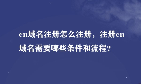 cn域名注册怎么注册，注册cn域名需要哪些条件和流程？
