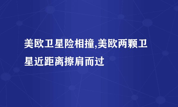 美欧卫星险相撞,美欧两颗卫星近距离擦肩而过