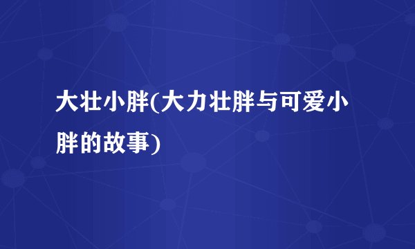 大壮小胖(大力壮胖与可爱小胖的故事)