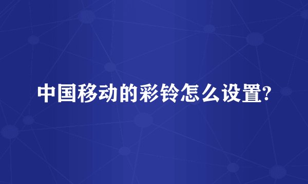 中国移动的彩铃怎么设置?
