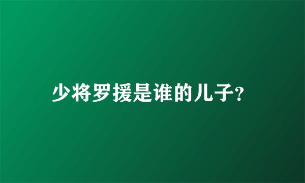 少将罗援是谁的儿子？
