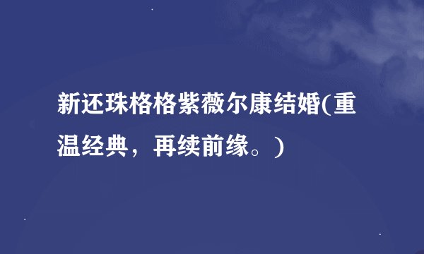 新还珠格格紫薇尔康结婚(重温经典，再续前缘。)