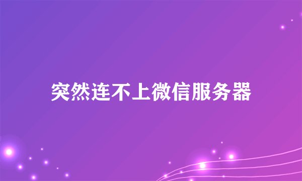 突然连不上微信服务器