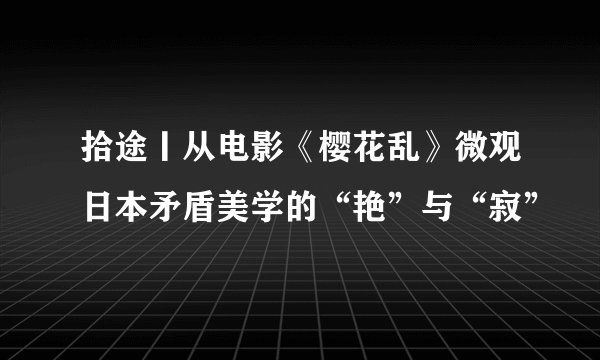 拾途丨从电影《樱花乱》微观日本矛盾美学的“艳”与“寂”