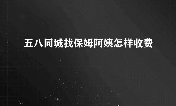 五八同城找保姆阿姨怎样收费