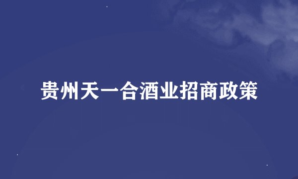 贵州天一合酒业招商政策