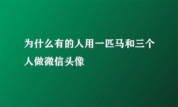 为什么有的人用一匹马和三个人做微信头像
