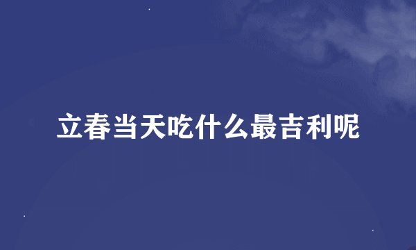 立春当天吃什么最吉利呢