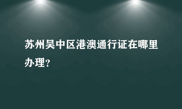 苏州吴中区港澳通行证在哪里办理？