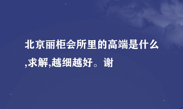 北京丽柜会所里的高端是什么,求解,越细越好。谢