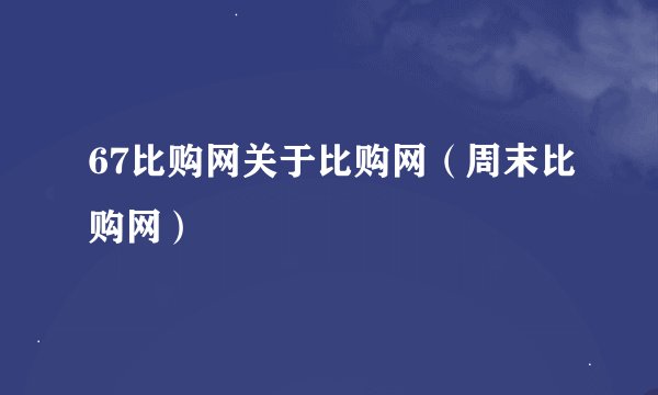 67比购网关于比购网（周末比购网）