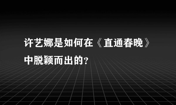 许艺娜是如何在《直通春晚》中脱颖而出的？