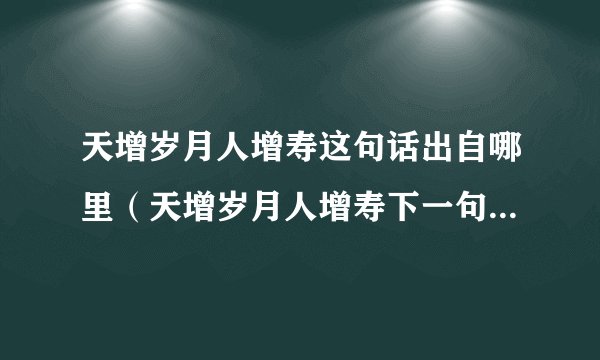 天增岁月人增寿这句话出自哪里（天增岁月人增寿下一句是什么）