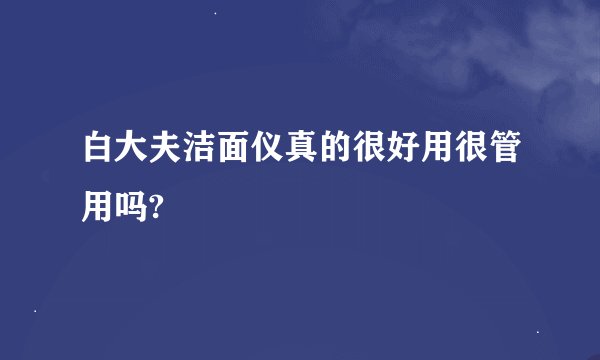 白大夫洁面仪真的很好用很管用吗?
