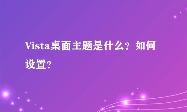 Vista桌面主题是什么？如何设置？