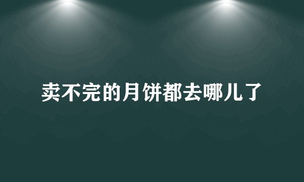 卖不完的月饼都去哪儿了