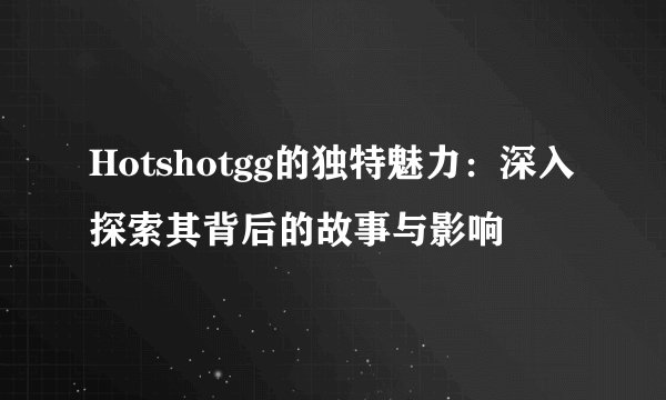 Hotshotgg的独特魅力:深入探索其背后的故事与影响