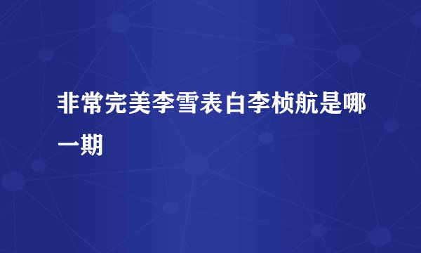 非常完美李雪表白李桢航是哪一期