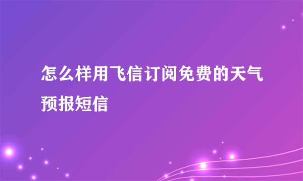 怎么样用飞信订阅免费的天气预报短信