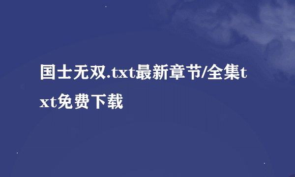 国士无双.txt最新章节/全集txt免费下载