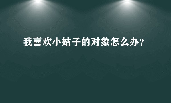 我喜欢小姑子的对象怎么办？