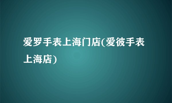 爱罗手表上海门店(爱彼手表上海店)