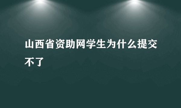 山西省资助网学生为什么提交不了