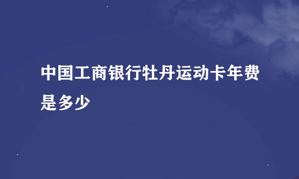 中国工商银行牡丹运动卡年费是多少
