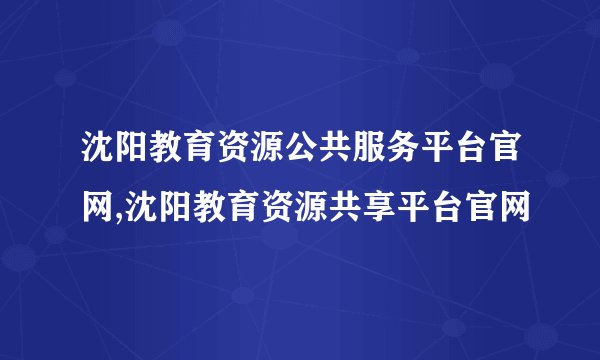 沈阳教育资源公共服务平台官网,沈阳教育资源共享平台官网
