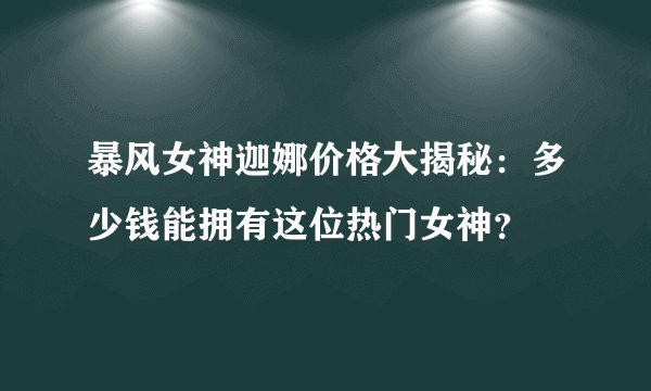 暴风女神迦娜价格大揭秘：多少钱能拥有这位热门女神？