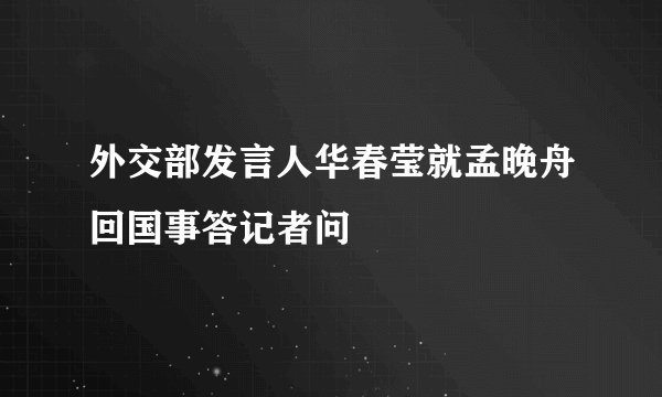 外交部发言人华春莹就孟晚舟回国事答记者问