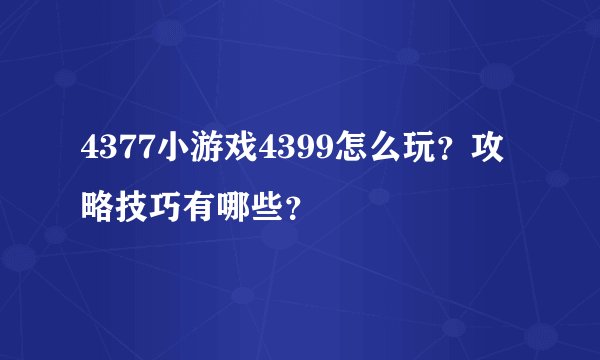 4377小游戏4399怎么玩？攻略技巧有哪些？