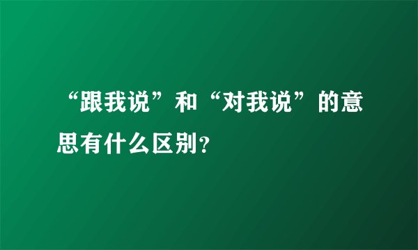 “跟我说”和“对我说”的意思有什么区别？