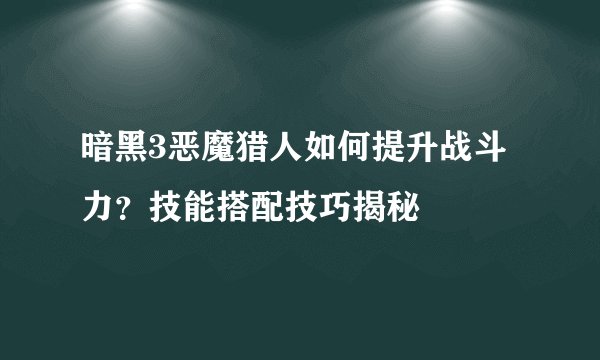 暗黑3恶魔猎人如何提升战斗力？技能搭配技巧揭秘