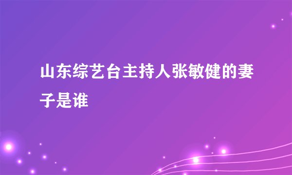 山东综艺台主持人张敏健的妻子是谁