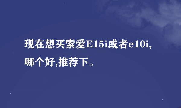 现在想买索爱E15i或者e10i,哪个好,推荐下。