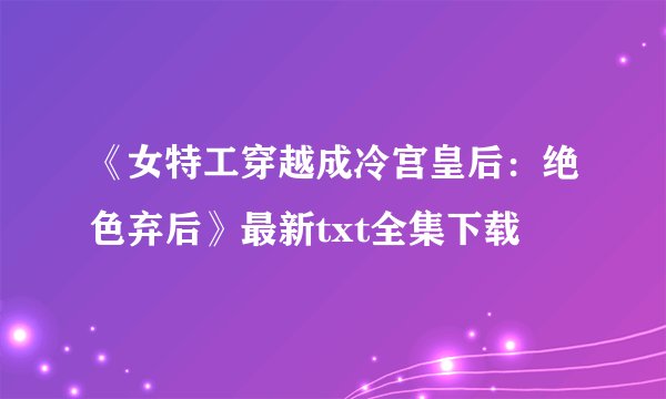 《女特工穿越成冷宫皇后：绝色弃后》最新txt全集下载
